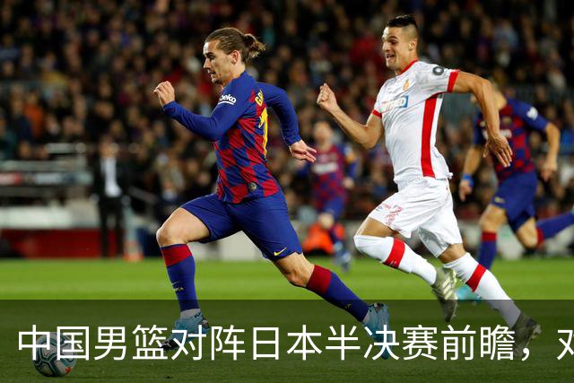 中国男篮对阵日本半决赛前瞻，对后卫是大考，锋线必须有人站出来