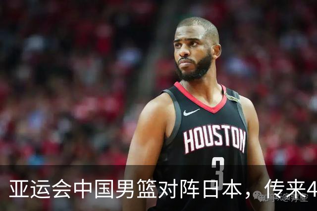 亚运会中国男篮对阵日本，传来4好消息和2坏消息，男篮赢球有戏