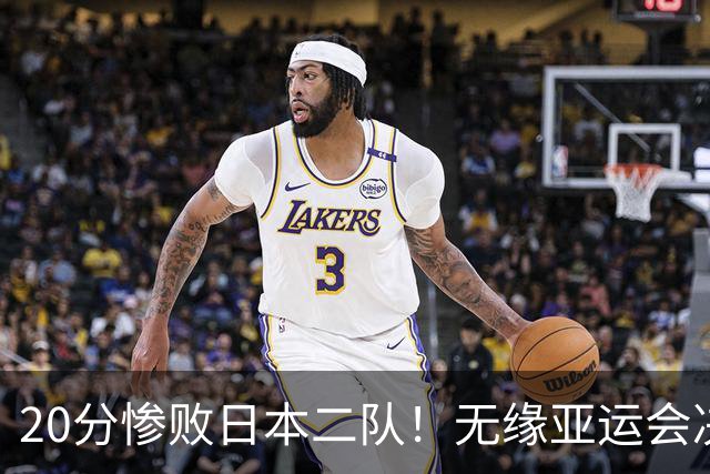20分惨败日本二队！无缘亚运会决赛，中国男篮的时代彻底结束了？